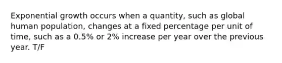 Exponential growth occurs when a quantity, such as global human population, changes at a fixed percentage per unit of time, such as a 0.5% or 2% increase per year over the previous year. T/F