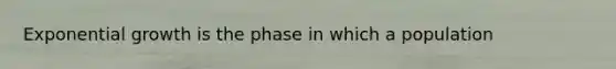 Exponential growth is the phase in which a population