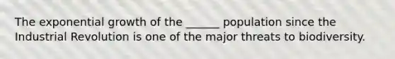 The exponential growth of the ______ population since the Industrial Revolution is one of the major threats to biodiversity.