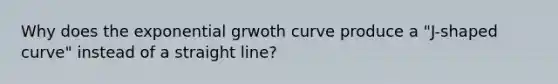 Why does the exponential grwoth curve produce a "J-shaped curve" instead of a straight line?