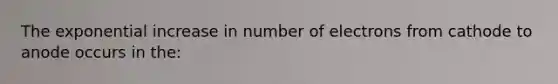 The exponential increase in number of electrons from cathode to anode occurs in the: