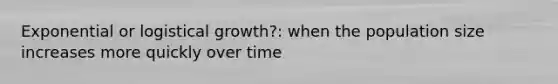 Exponential or logistical growth?: when the population size increases more quickly over time