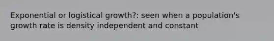 Exponential or logistical growth?: seen when a population's growth rate is density independent and constant