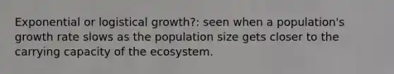 Exponential or logistical growth?: seen when a population's growth rate slows as the population size gets closer to the carrying capacity of <a href='https://www.questionai.com/knowledge/k49x5J3j3W-the-ecosystem' class='anchor-knowledge'>the ecosystem</a>.