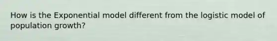 How is the Exponential model different from the logistic model of population growth?