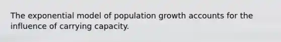 The exponential model of population growth accounts for the influence of carrying capacity.