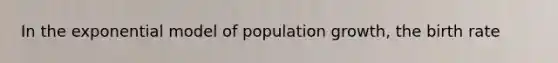 In the exponential model of population growth, the birth rate