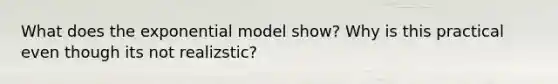 What does the exponential model show? Why is this practical even though its not realizstic?