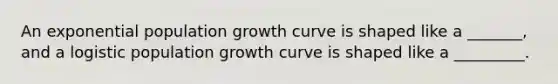 An exponential population growth curve is shaped like a _______, and a logistic population growth curve is shaped like a _________.