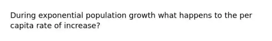 During exponential population growth what happens to the per capita rate of increase?