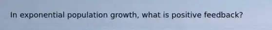 In exponential population growth, what is positive feedback?