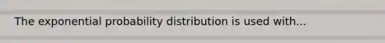 The exponential probability distribution is used with...