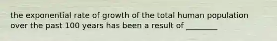 the exponential rate of growth of the total human population over the past 100 years has been a result of ________