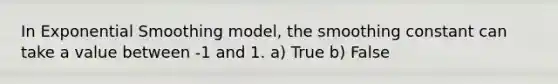 In Exponential Smoothing model, the smoothing constant can take a value between -1 and 1. a) True b) False