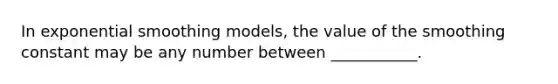 In exponential smoothing models, the value of the smoothing constant may be any number between ___________.