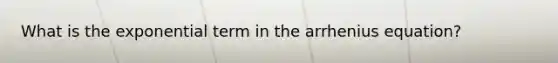 What is the exponential term in the arrhenius equation?