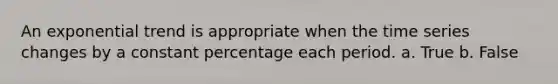 An exponential trend is appropriate when the time series changes by a constant percentage each period. a. True b. False