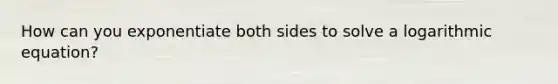 How can you exponentiate both sides to solve a logarithmic equation?