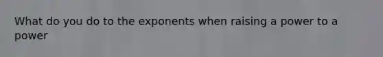 What do you do to the exponents when raising a power to a power