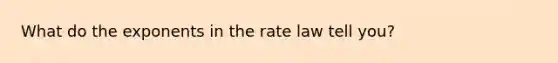 What do the exponents in the rate law tell you?