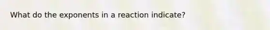 What do the exponents in a reaction indicate?