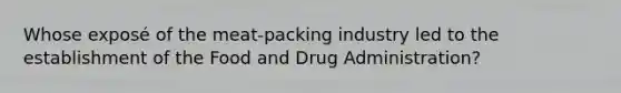 Whose exposé of the meat-packing industry led to the establishment of the Food and Drug Administration?