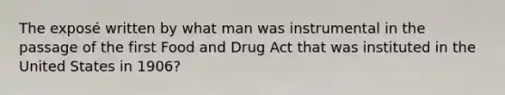 The exposé written by what man was instrumental in the passage of the first Food and Drug Act that was instituted in the United States in 1906?