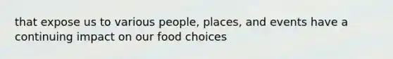 that expose us to various people, places, and events have a continuing impact on our food choices