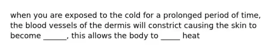 when you are exposed to the cold for a prolonged period of time, the blood vessels of the dermis will constrict causing the skin to become ______, this allows the body to _____ heat