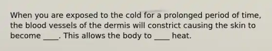 When you are exposed to the cold for a prolonged period of time, <a href='https://www.questionai.com/knowledge/k7oXMfj7lk-the-blood' class='anchor-knowledge'>the blood</a> vessels of <a href='https://www.questionai.com/knowledge/kEsXbG6AwS-the-dermis' class='anchor-knowledge'>the dermis</a> will constrict causing the skin to become ____. This allows the body to ____ heat.