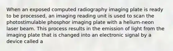 When an exposed computed radiography imaging plate is ready to be processed, an imaging reading unit is used to scan the photostimulable phosphor imaging plate with a helium-neon laser beam. This process results in the emission of light from the imaging plate that is changed into an electronic signal by a device called a