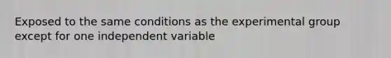 Exposed to the same conditions as the experimental group except for one independent variable