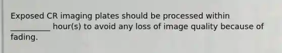 Exposed CR imaging plates should be processed within __________ hour(s) to avoid any loss of image quality because of fading.