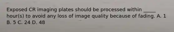 Exposed CR imaging plates should be processed within _____ hour(s) to avoid any loss of image quality because of fading. A. 1 B. 5 C. 24 D. 48