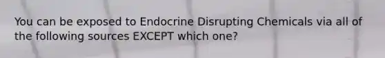 You can be exposed to Endocrine Disrupting Chemicals via all of the following sources EXCEPT which one?