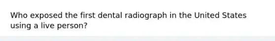 Who exposed the first dental radiograph in the United States using a live person?