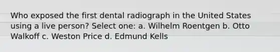 Who exposed the first dental radiograph in the United States using a live person? Select one: a. Wilhelm Roentgen b. Otto Walkoff c. Weston Price d. Edmund Kells