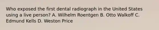 Who exposed the first dental radiograph in the United States using a live person? A. Wilhelm Roentgen B. Otto Walkoff C. Edmund Kells D. Weston Price