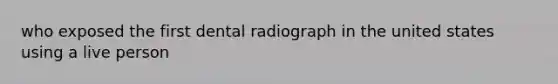 who exposed the first dental radiograph in the united states using a live person