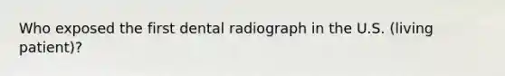 Who exposed the first dental radiograph in the U.S. (living patient)?