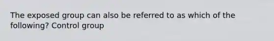 The exposed group can also be referred to as which of the following? Control group