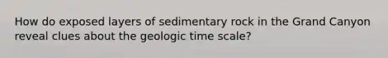 How do exposed layers of sedimentary rock in the Grand Canyon reveal clues about the <a href='https://www.questionai.com/knowledge/k8JpI6wldh-geologic-time' class='anchor-knowledge'>geologic time</a> scale?