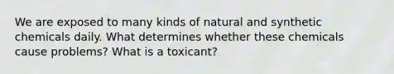 We are exposed to many kinds of natural and synthetic chemicals daily. What determines whether these chemicals cause problems? What is a toxicant?