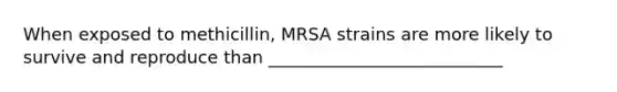 When exposed to methicillin, MRSA strains are more likely to survive and reproduce than ___________________________