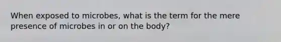 When exposed to microbes, what is the term for the mere presence of microbes in or on the body?