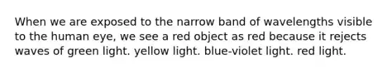 When we are exposed to the narrow band of wavelengths visible to the human eye, we see a red object as red because it rejects waves of green light. yellow light. blue-violet light. red light.