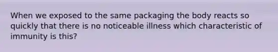 When we exposed to the same packaging the body reacts so quickly that there is no noticeable illness which characteristic of immunity is this?