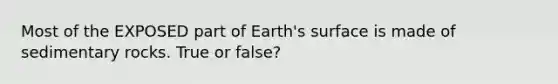 Most of the EXPOSED part of Earth's surface is made of sedimentary rocks. True or false?