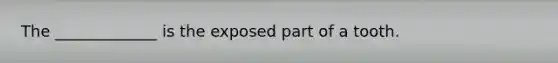 The _____________ is the exposed part of a tooth.