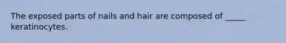 The exposed parts of nails and hair are composed of _____ keratinocytes.